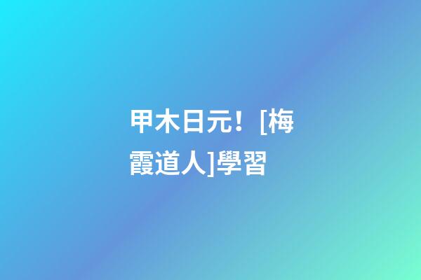 甲木日元！[梅霞道人]學習